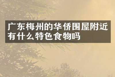 广东梅州的华侨围屋附近有什么特色食物吗