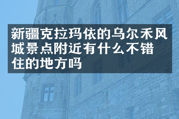 新疆克拉玛依的乌尔禾风城景点附近有什么不错的住的地方吗
