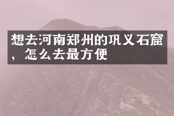 想去河南郑州的巩义石窟，怎么去最方便