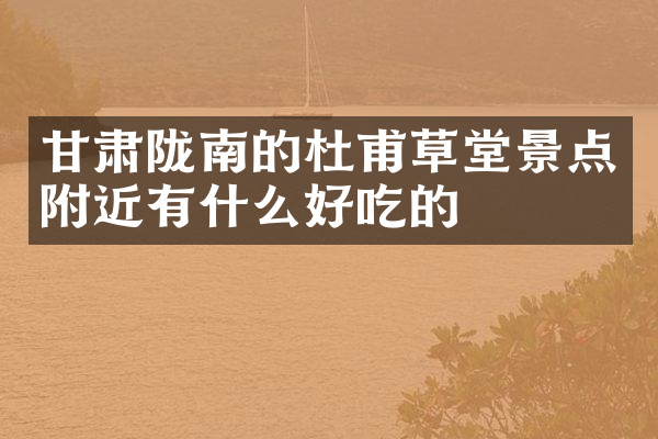 甘肃陇南的杜甫草堂景点附近有什么好吃的