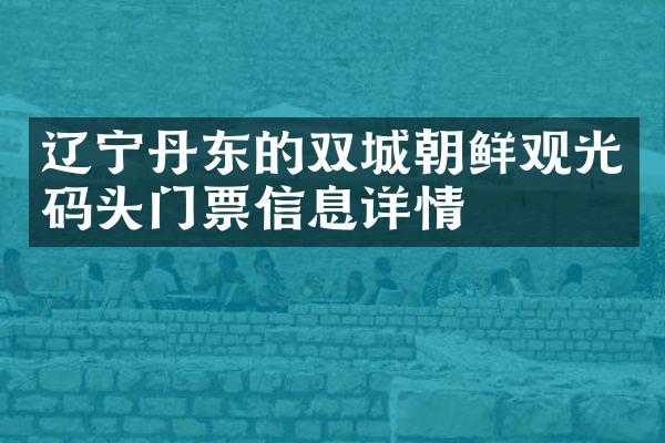 辽宁丹东的双城朝鲜观光码头门票信息详情