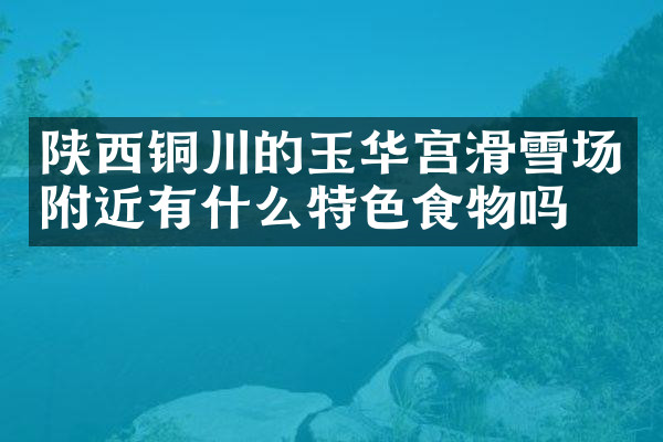 陕西铜川的玉华宫滑雪场附近有什么特色食物吗