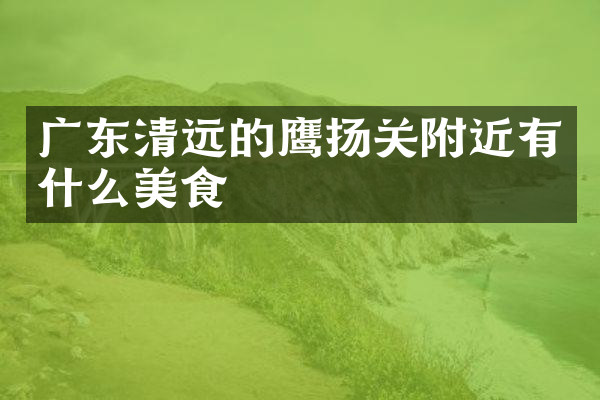 广东清远的鹰扬关附近有什么美食