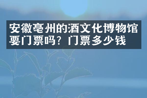 安徽亳州的酒文化博物馆要门票吗？门票多少钱？