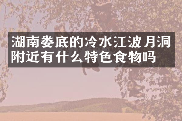 湖南娄底的冷水江波月洞附近有什么特色食物吗