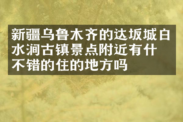 新疆乌鲁木齐的达坂城白水涧古镇景点附近有什么不错的住的地方吗