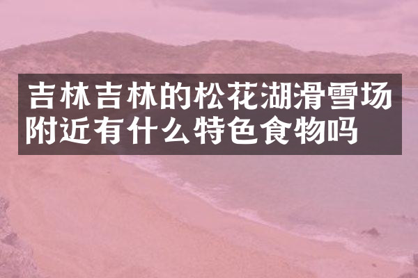 吉林吉林的松花湖滑雪场附近有什么特色食物吗