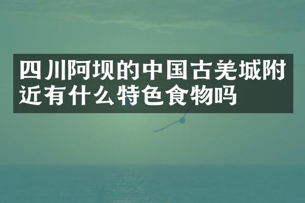 四川阿坝的中国古羌城附近有什么特色食物吗