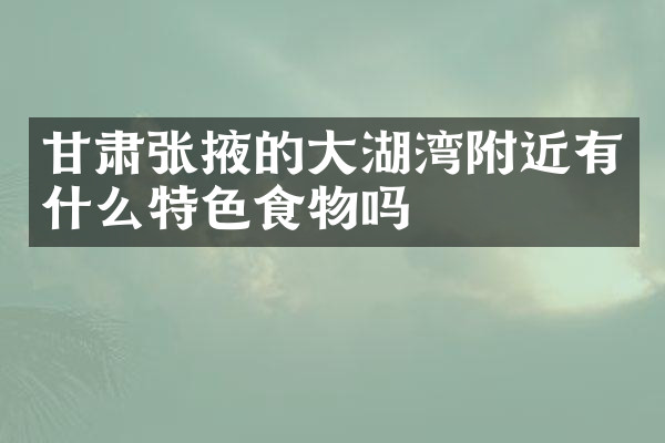 甘肃张掖的大湖湾附近有什么特色食物吗