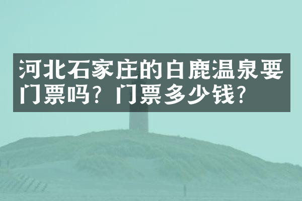 河北石家庄的白鹿温泉要门票吗？门票多少钱？