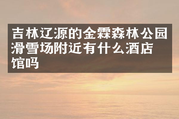 吉林辽源的金霖森林公园滑雪场附近有什么酒店旅馆吗