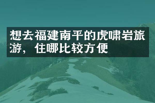 想去福建南平的虎啸岩旅游，住哪比较方便