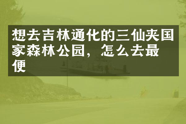 想去吉林通化的三仙夹国家森林公园，怎么去最方便