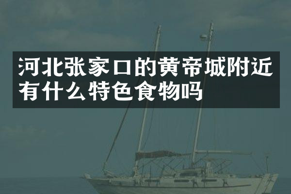 河北张家口的黄帝城附近有什么特色食物吗