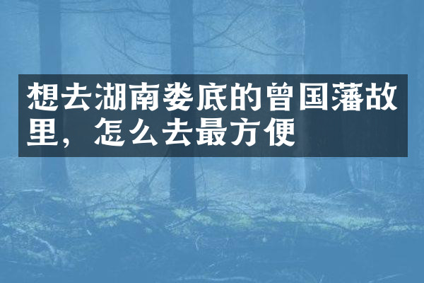 想去湖南娄底的曾国藩故里，怎么去最方便