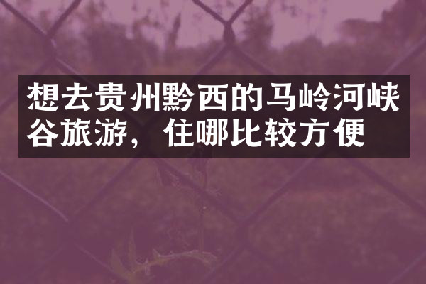 想去贵州黔西的马岭河峡谷旅游，住哪比较方便