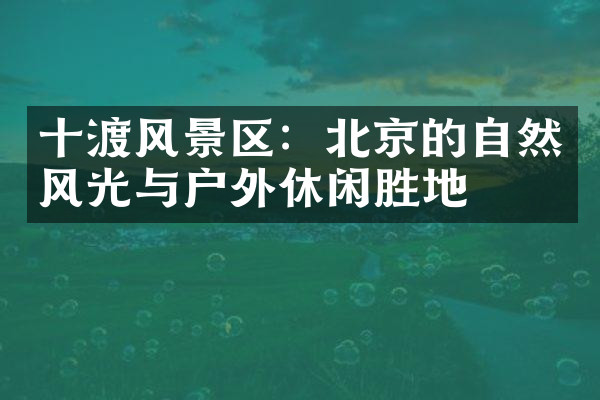 十渡风景区：北京的自然风光与户外休闲胜地