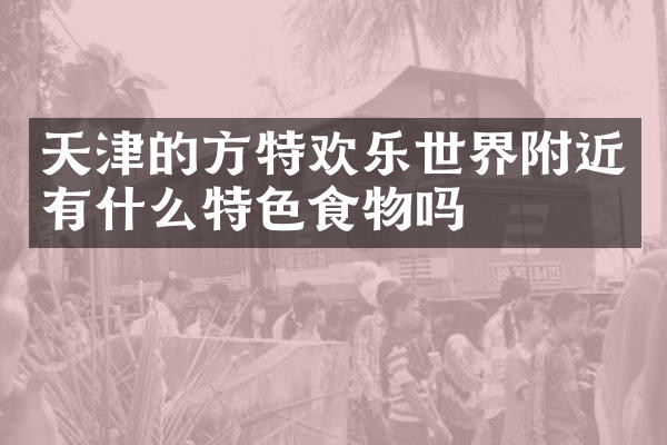 天津的方特欢乐世界附近有什么特色食物吗