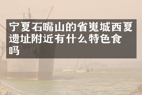 宁夏石嘴山的省嵬城西夏遗址附近有什么特色食物吗