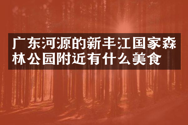 广东河源的新丰江国家森林公园附近有什么美食