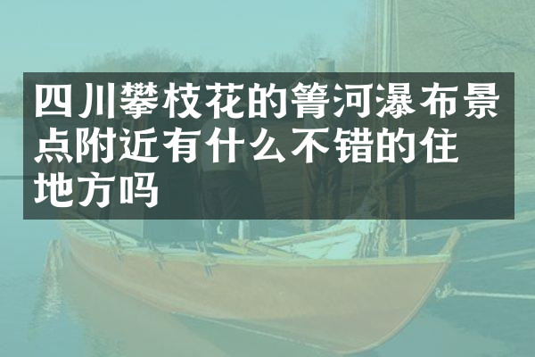四川攀枝花的箐河瀑布景点附近有什么不错的住的地方吗