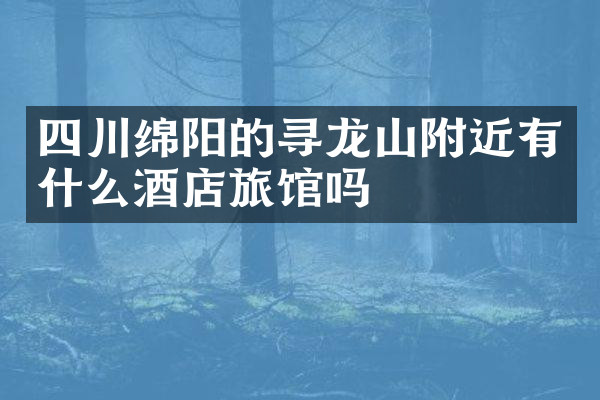 四川绵阳的寻龙山附近有什么酒店旅馆吗