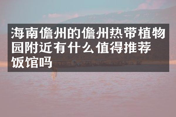 海南儋州的儋州热带植物园附近有什么值得推荐的饭馆吗