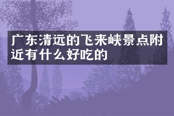 广东清远的飞来峡景点附近有什么好吃的