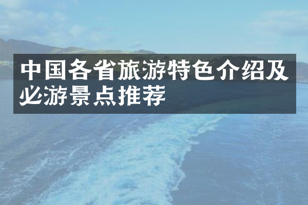 中国各省旅游特色介绍及必游景点推荐