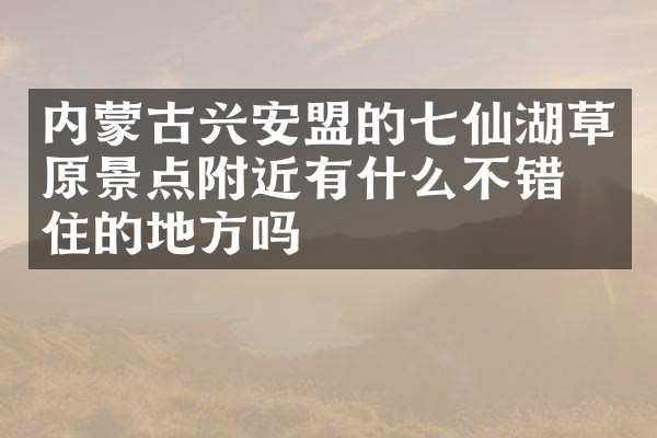 内蒙古兴安盟的七仙湖草原景点附近有什么不错的住的地方吗