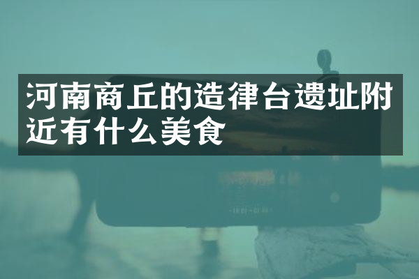 河南商丘的造律台遗址附近有什么美食