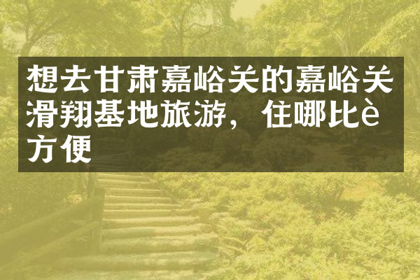 想去甘肃嘉峪关的嘉峪关滑翔基地旅游，住哪比较方便