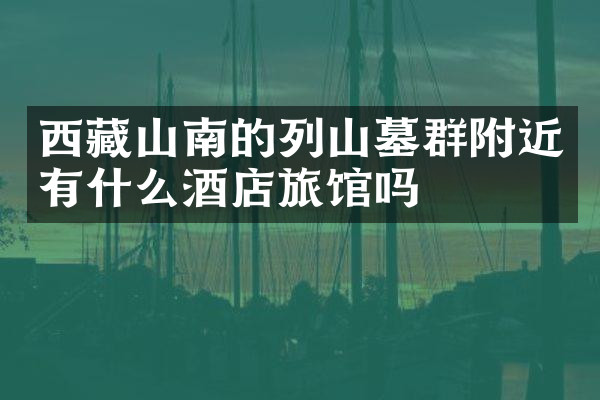 西藏山南的列山墓群附近有什么酒店旅馆吗
