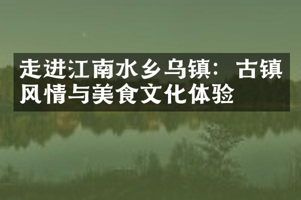 走进江南水乡乌镇：古镇风情与美食文化体验