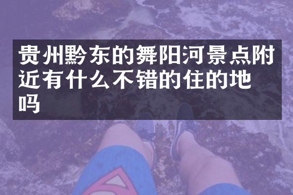 贵州黔东的舞阳河景点附近有什么不错的住的地方吗