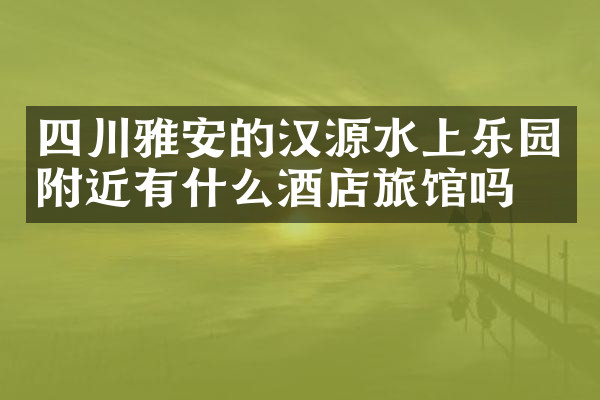 四川雅安的汉源水上乐园附近有什么酒店旅馆吗