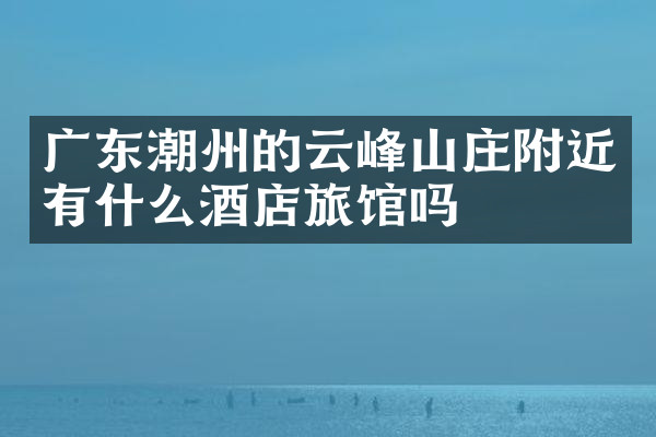 广东潮州的云峰山庄附近有什么酒店旅馆吗