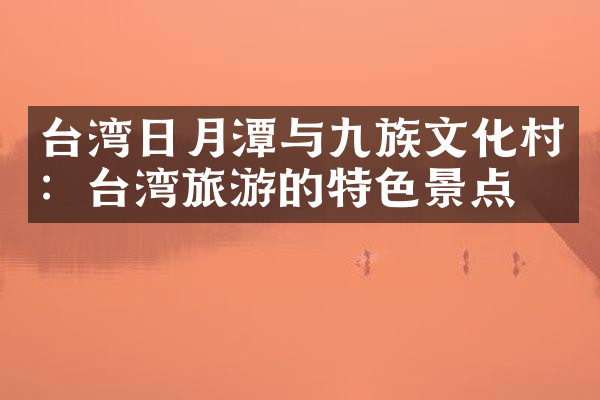 台湾日月潭与九族文化村：台湾旅游的特色景点