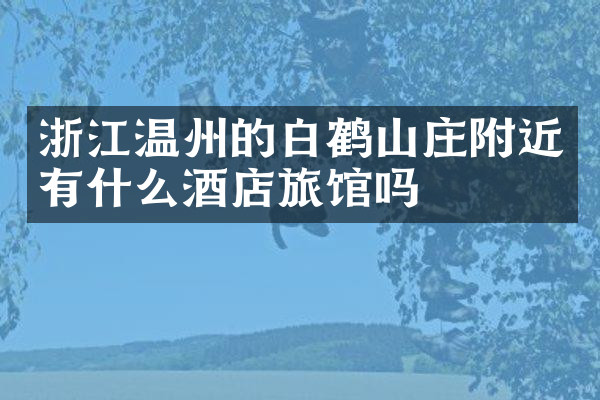 浙江温州的白鹤山庄附近有什么酒店旅馆吗