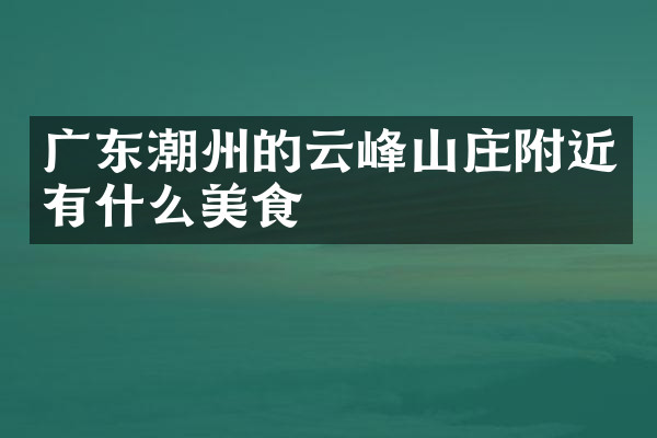 广东潮州的云峰山庄附近有什么美食