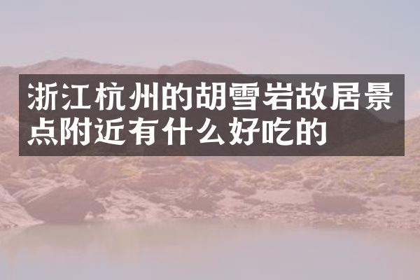 浙江杭州的胡雪岩故居景点附近有什么好吃的
