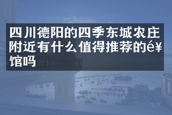 四川德阳的四季东城农庄附近有什么值得推荐的饭馆吗