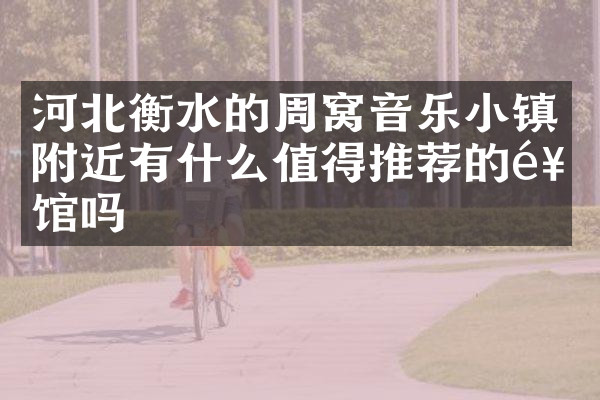 河北衡水的周窝音乐小镇附近有什么值得推荐的饭馆吗