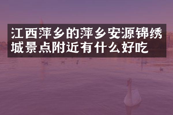 江西萍乡的萍乡安源锦绣城景点附近有什么好吃的