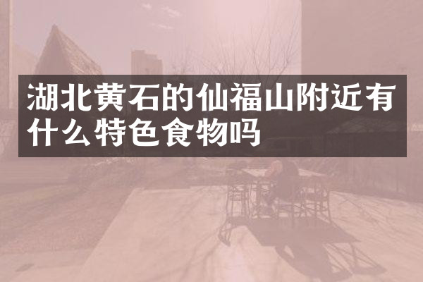 湖北黄石的仙福山附近有什么特色食物吗
