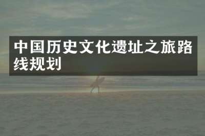 中国历史文化遗址之旅路线规划