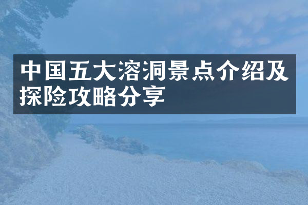 中国五大溶洞景点介绍及探险攻略分享