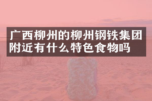 广西柳州的柳州钢铁集团附近有什么特色食物吗