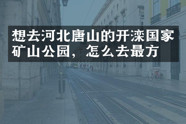 想去河北唐山的开滦国家矿山公园，怎么去最方便