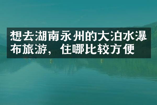 想去湖南永州的大泊水瀑布旅游，住哪比较方便
